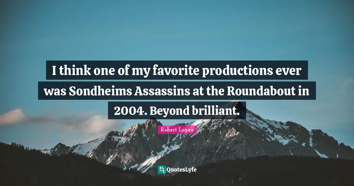I think one of my favorite productions ever was Sondheims Assassins at the Roundabout in 2004. Beyond brilliant.