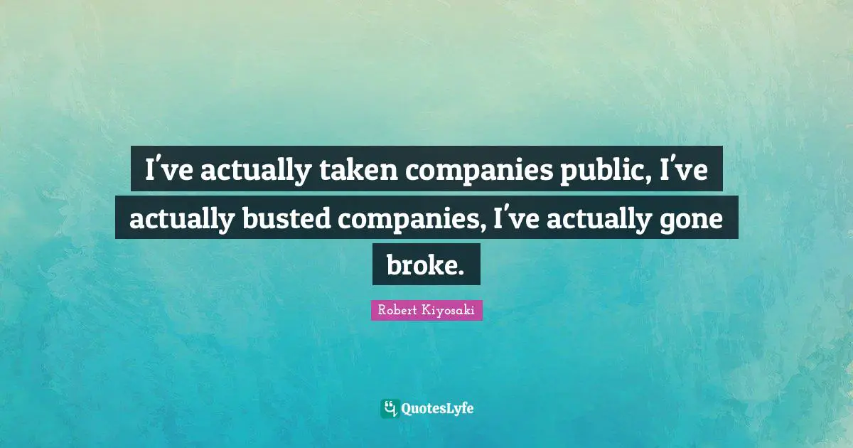 I've actually taken companies public, I've actually busted companies, I've actually gone broke.