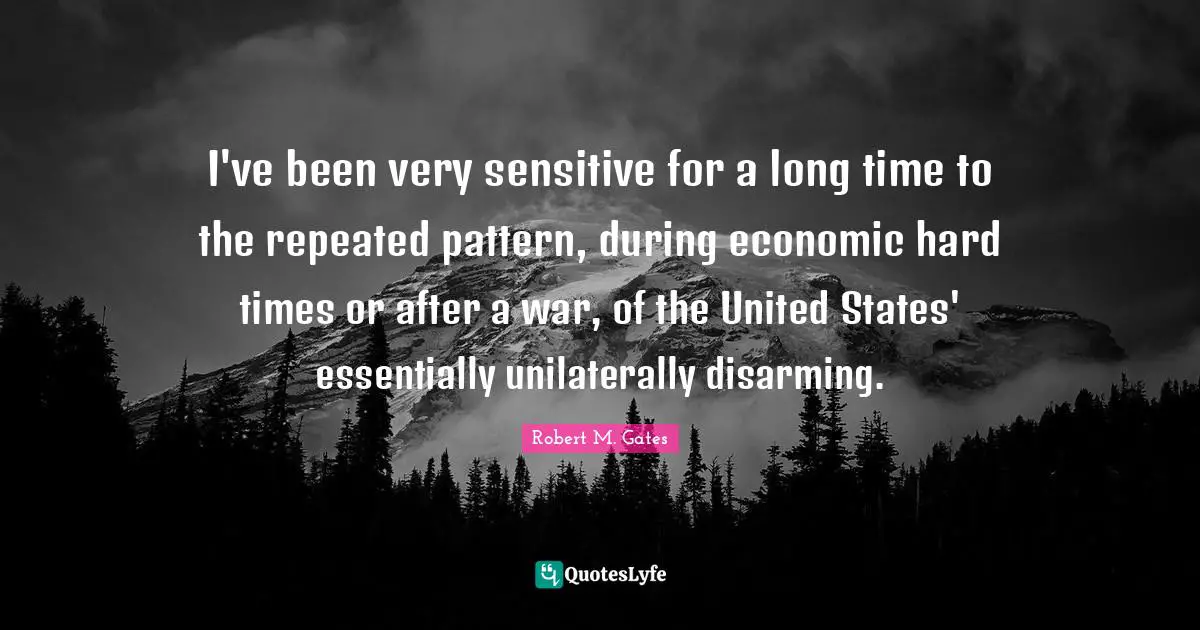 Disarming Quotes: "I've been very sensitive for a long time to the repeated pattern, during economic hard times or after a war, of the United States' essentially unilaterally disarming."