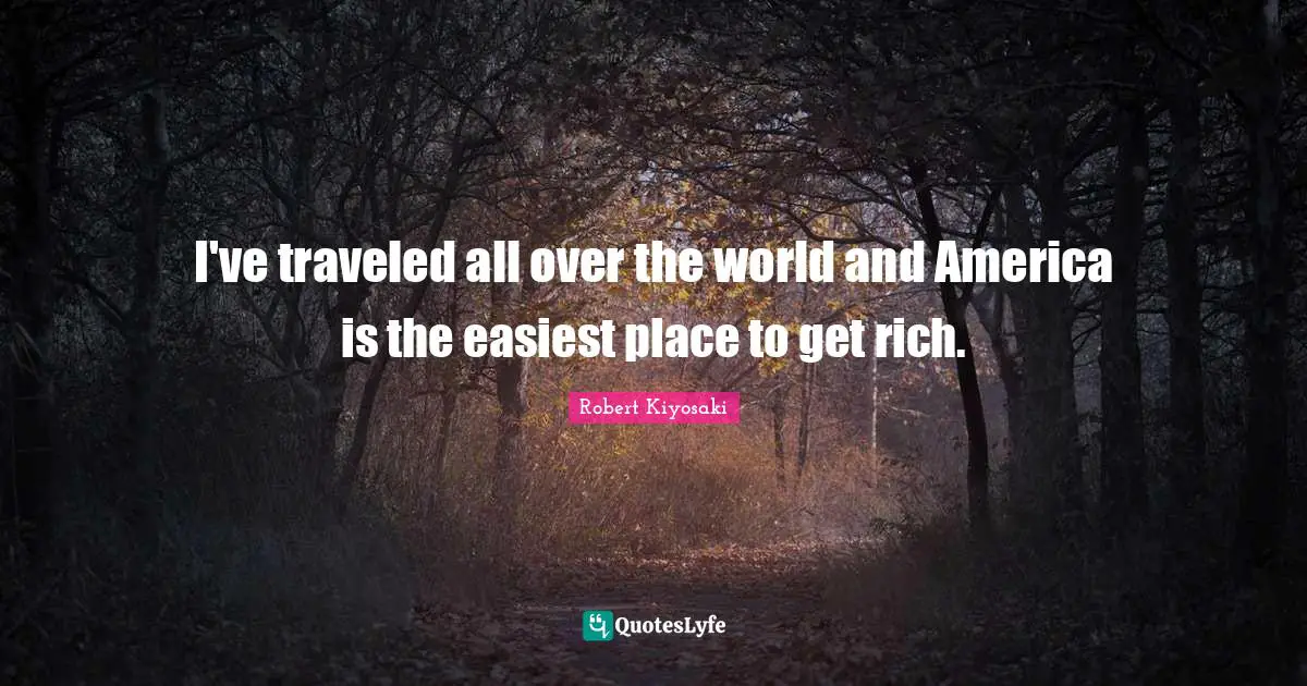 I've traveled all over the world and America is the easiest place to get rich.