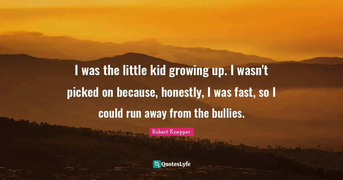 Robert Knepper Quotes: "I was the little kid growing up. I wasn't picked on because, honestly, I was fast, so I could run away from the bullies."