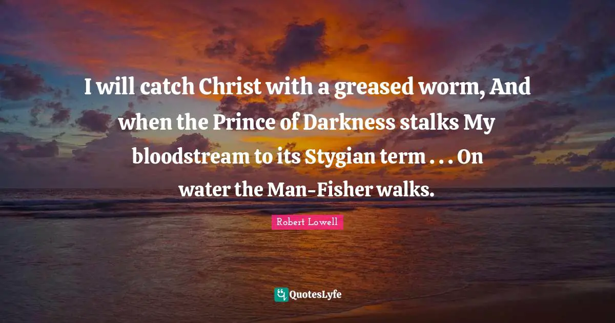 I will catch Christ with a greased worm, And when the Prince of Darkness stalks My bloodstream to its Stygian term . . . On water the Man-Fisher walks.
