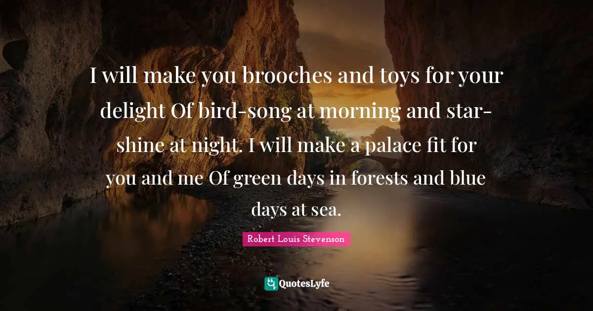 Green Quotes: "I will make you brooches and toys for your delight Of bird-song at morning and star-shine at night. I will make a palace fit for you and me Of green days in forests and blue days at sea."