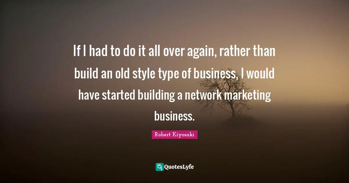 If I had to do it all over again, rather than build an old style type of business, I would have started building a network marketing business.