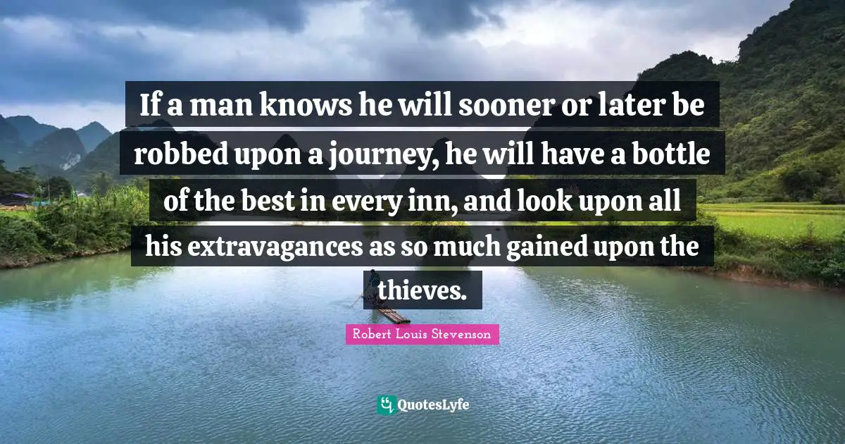 If a man knows he will sooner or later be robbed upon a journey, he will have a bottle of the best in every inn, and look upon all his extravagances as so much gained upon the thieves.