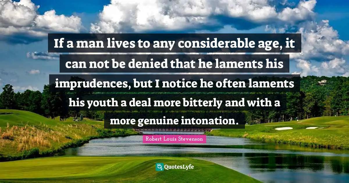 If a man lives to any considerable age, it can not be denied that he laments his imprudences, but I notice he often laments his youth a deal more bitterly and with a more genuine intonation.