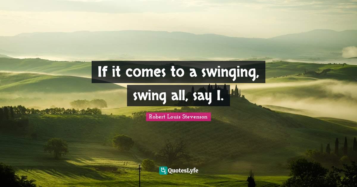 If it comes to a swinging, swing all, say I.... Quote by Robert Louis