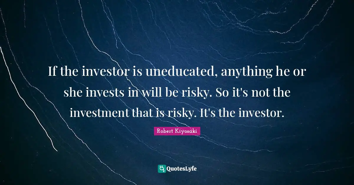If the investor is uneducated, anything he or she invests in will be risky. So it's not the investment that is risky. It's the investor.