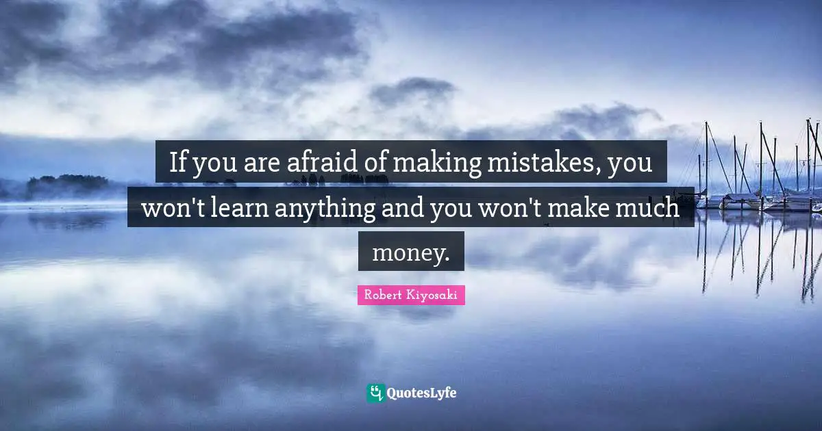 If you are afraid of making mistakes, you won't learn anything and you won't make much money.