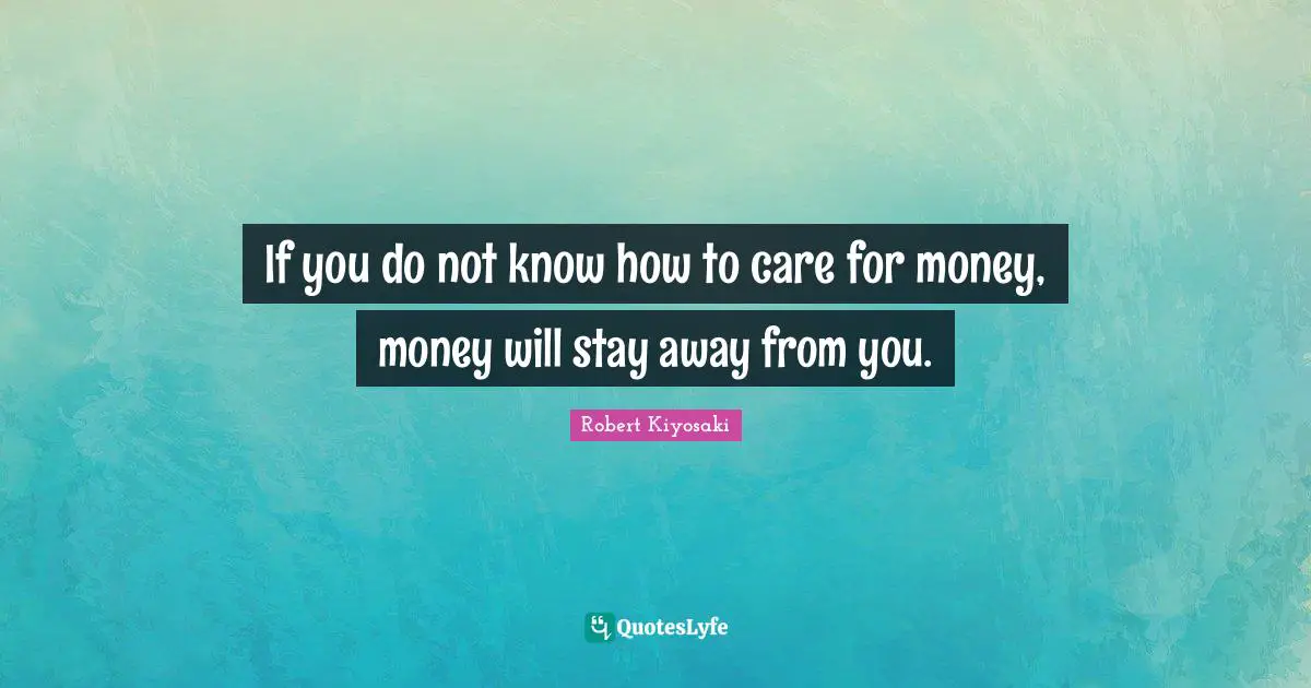 If you do not know how to care for money, money will stay away from you.