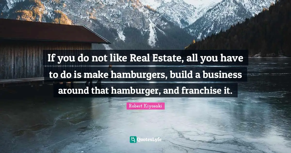 Hamburgers Quotes: "If you do not like Real Estate, all you have to do is make hamburgers, build a business around that hamburger, and franchise it."