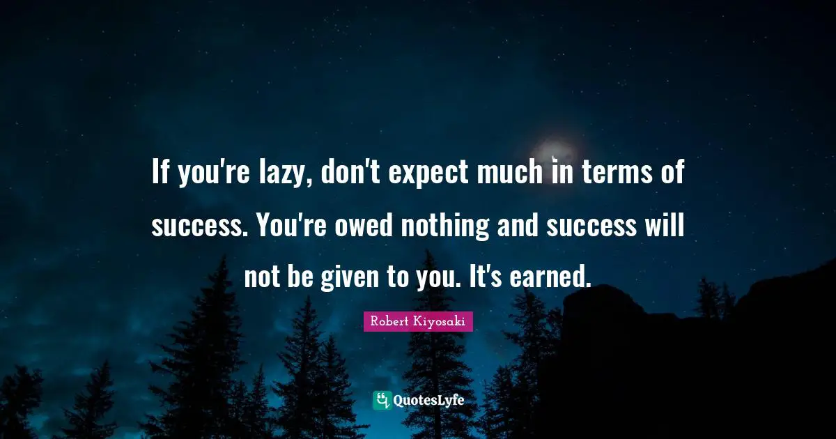 If you're lazy, don't expect much in terms of success. You're owed nothing and success will not be given to you. It's earned.