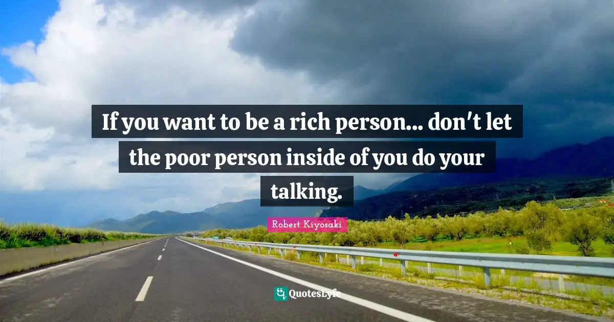 If you want to be a rich person... don't let the poor person inside of you do your talking.