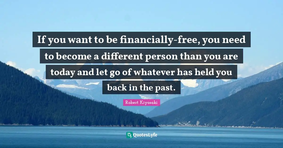 If you want to be financially-free, you need to become a different person than you are today and let go of whatever has held you back in the past.