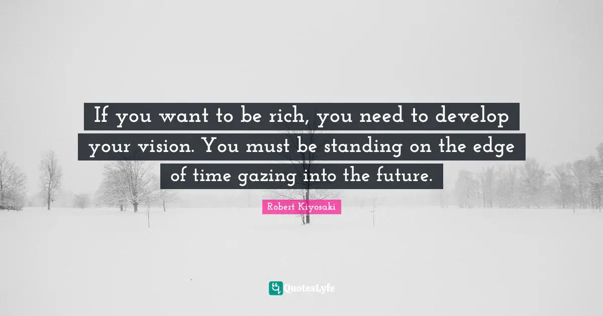 Gazing Quotes: "If you want to be rich, you need to develop your vision. You must be standing on the edge of time gazing into the future."