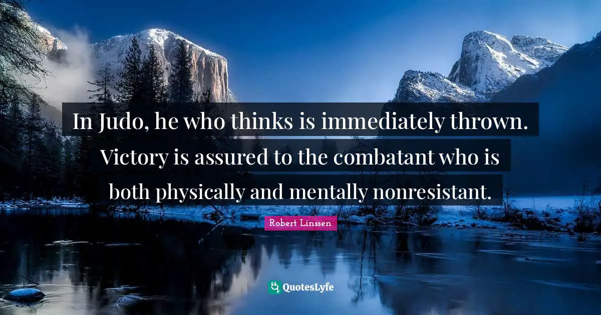 In Judo, he who thinks is immediately thrown. Victory is assured to the combatant who is both physically and mentally nonresistant.