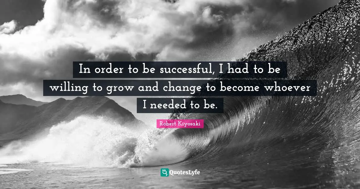 In order to be successful, I had to be willing to grow and change to become whoever I needed to be.