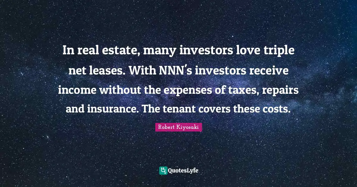In real estate, many investors love triple net leases. With NNN's investors receive income without the expenses of taxes, repairs and insurance. The tenant covers these costs.