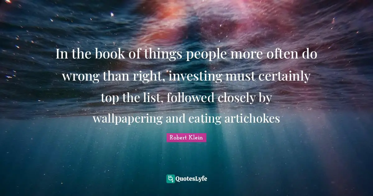 In the book of things people more often do wrong than right, investing must certainly top the list, followed closely by wallpapering and eating artichokes