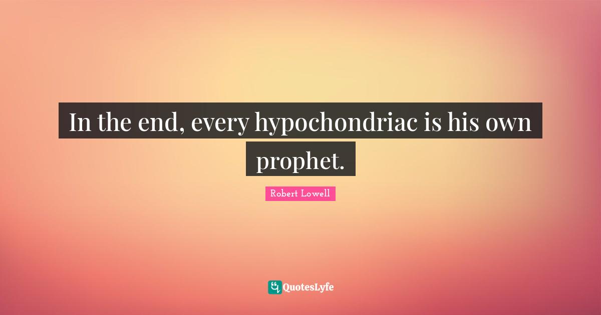 In the end, every hypochondriac is his own prophet.