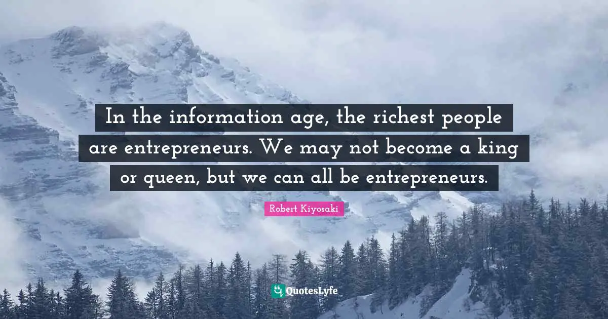 In the information age, the richest people are entrepreneurs. We may not become a king or queen, but we can all be entrepreneurs.