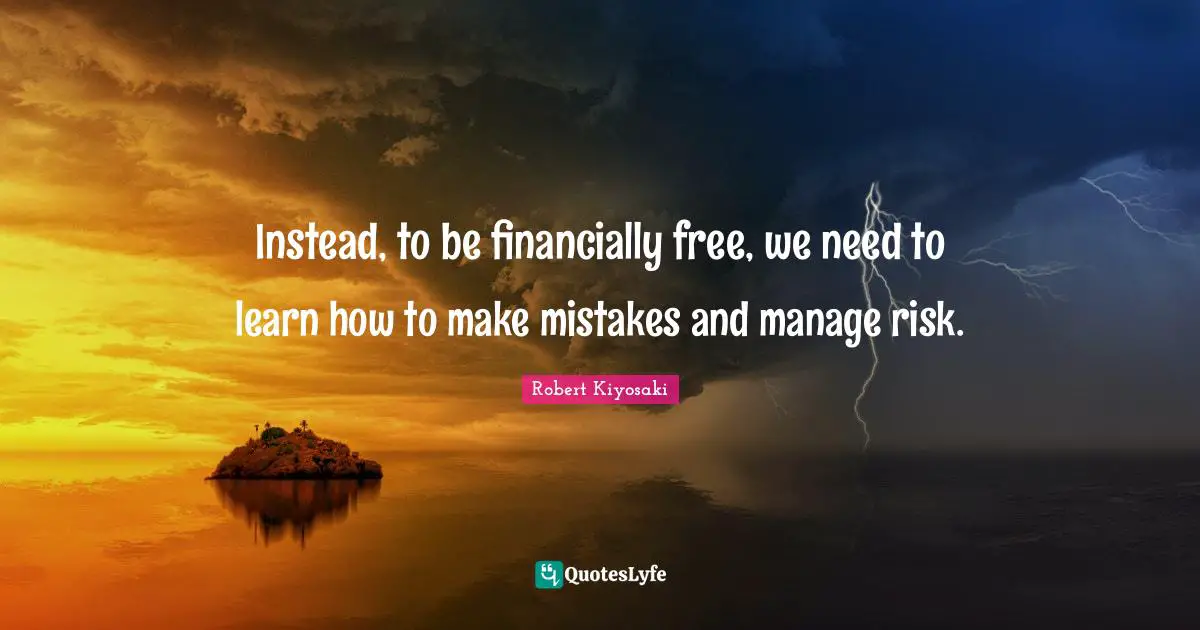 Instead, to be financially free, we need to learn how to make mistakes and manage risk.
