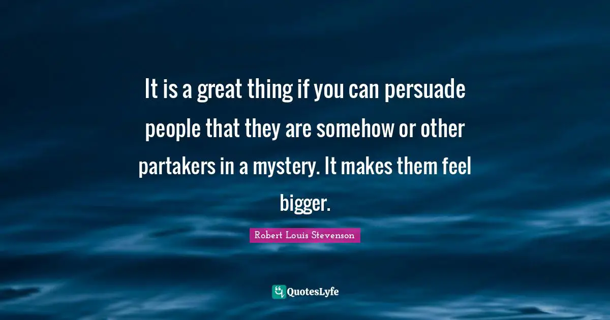It is a great thing if you can persuade people that they are somehow or other partakers in a mystery. It makes them feel bigger.