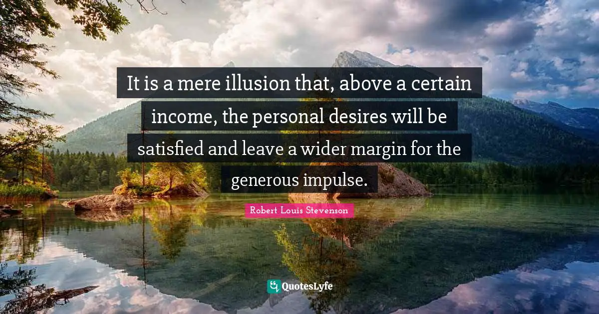 It is a mere illusion that, above a certain income, the personal desires will be satisfied and leave a wider margin for the generous impulse.