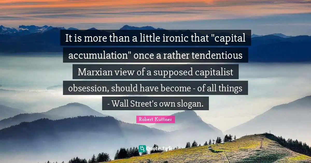 It is more than a little ironic that "capital accumulation" once a rather tendentious Marxian view of a supposed capitalist obsession, should have become - of all things - Wall Street's own slogan.