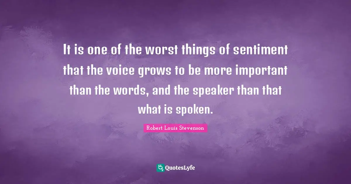 It is one of the worst things of sentiment that the voice grows to be more important than the words, and the speaker than that what is spoken.