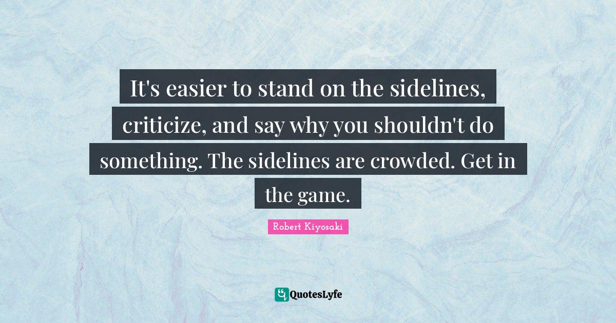 It's easier to stand on the sidelines, criticize, and say why you shou