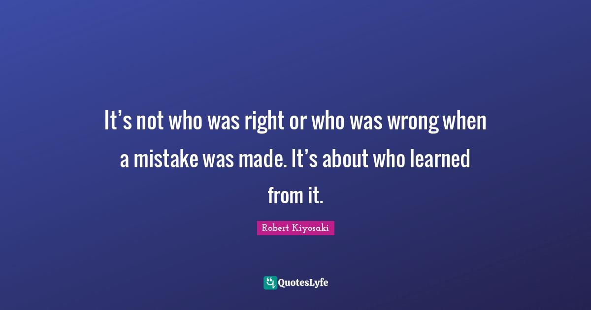 It’s not who was right or who was wrong when a mistake was made. It’s about who learned from it.