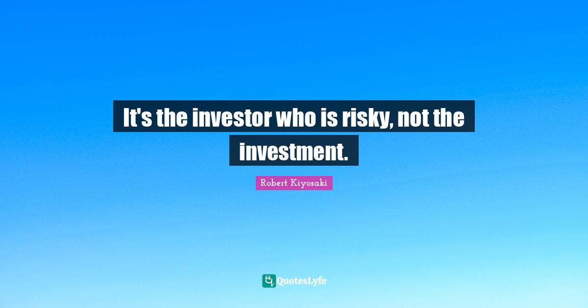 It's the investor who is risky, not the investment.