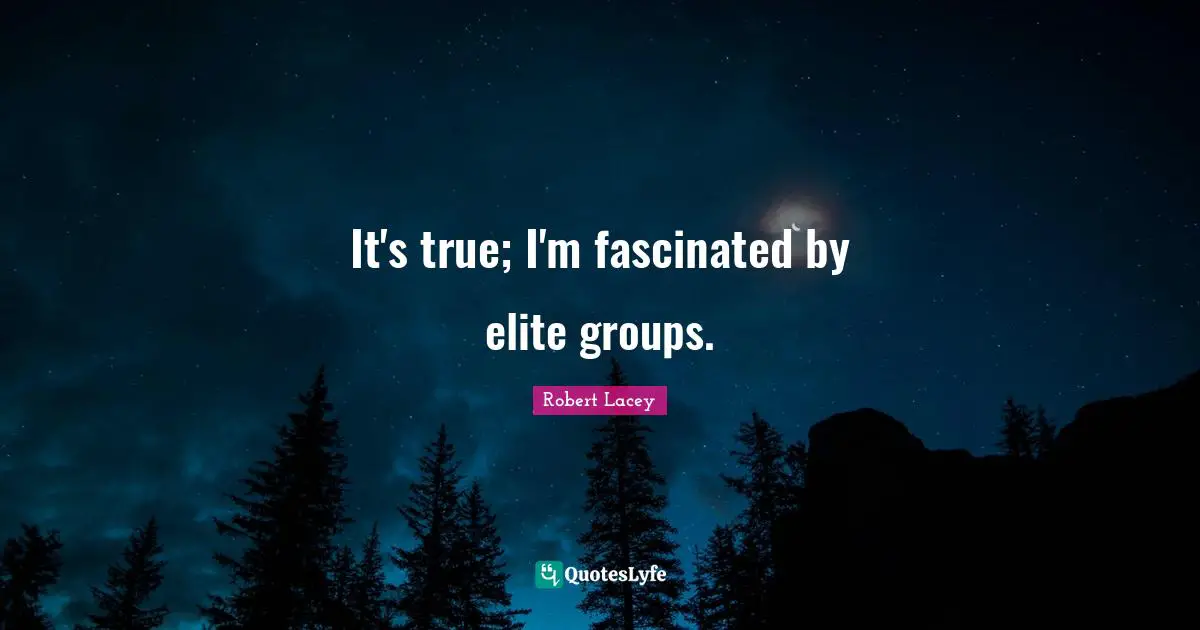 It's true; I'm fascinated by elite groups.