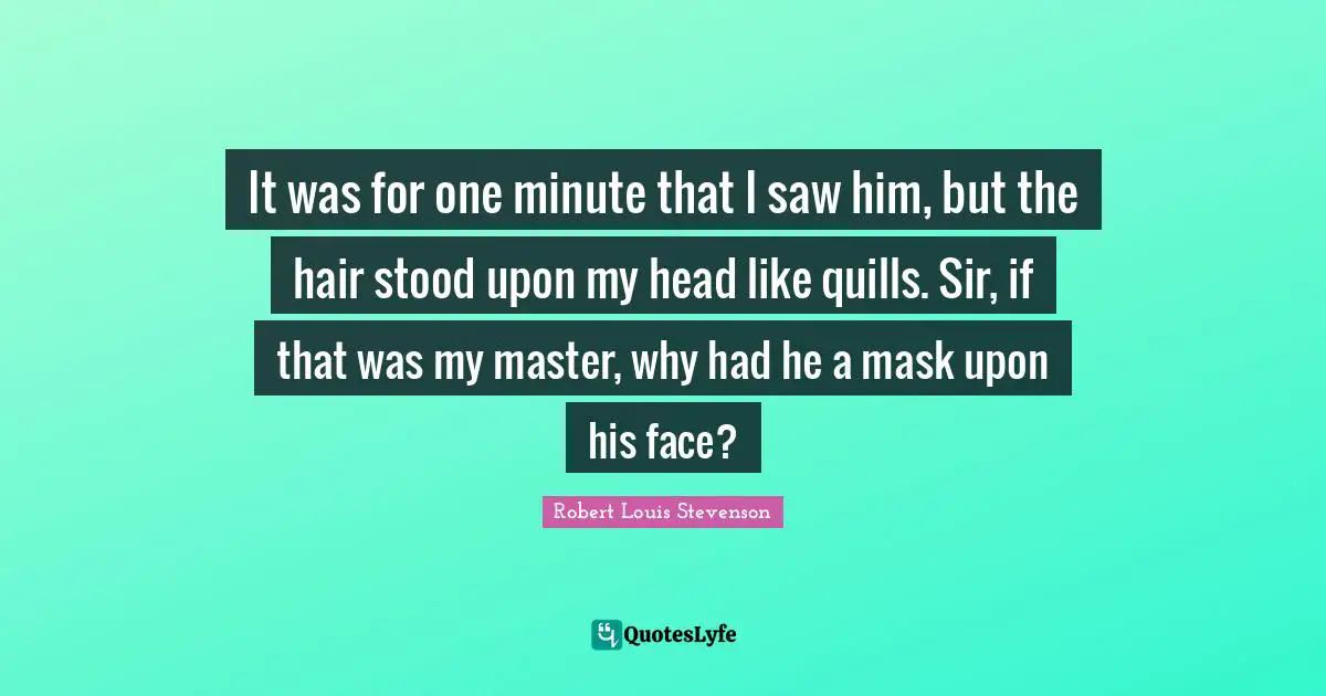 Jekyll Quotes: "It was for one minute that I saw him, but the hair stood upon my head like quills. Sir, if that was my master, why had he a mask upon his face?"