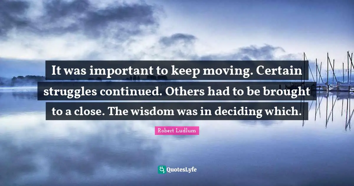 It was important to keep moving. Certain struggles continued. Others had to be brought to a close. The wisdom was in deciding which.