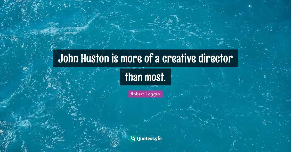 John Huston is more of a creative director than most.