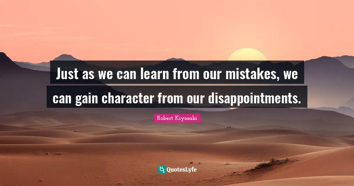 Just as we can learn from our mistakes, we can gain character from our disappointments.