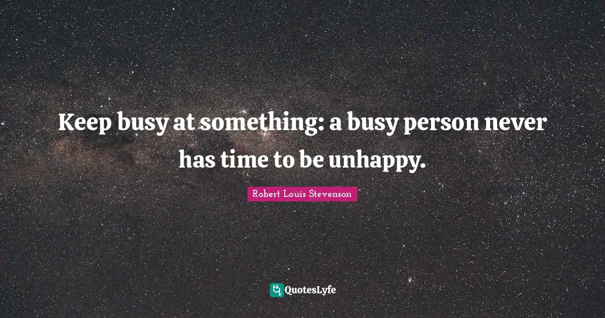 Keep busy at something: a busy person never has time to be unhappy.