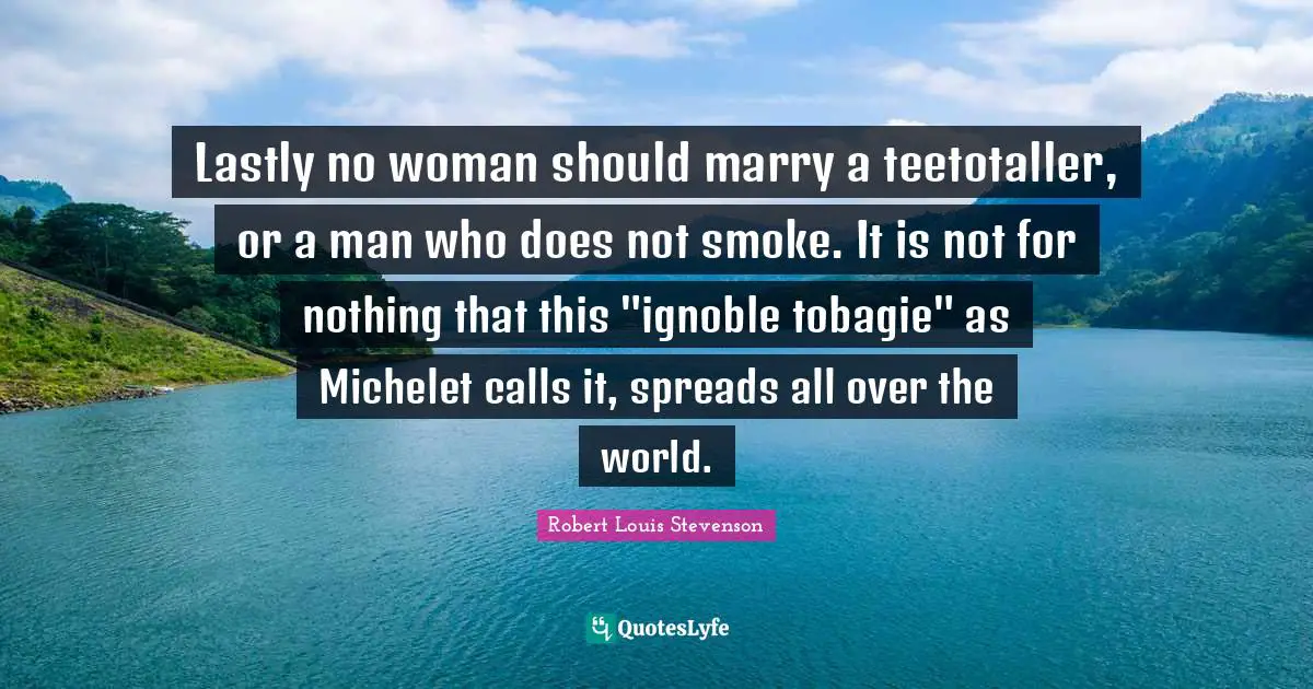 Lastly no woman should marry a teetotaller, or a man who does not smoke. It is not for nothing that this "ignoble tobagie" as Michelet calls it, spreads all over the world.