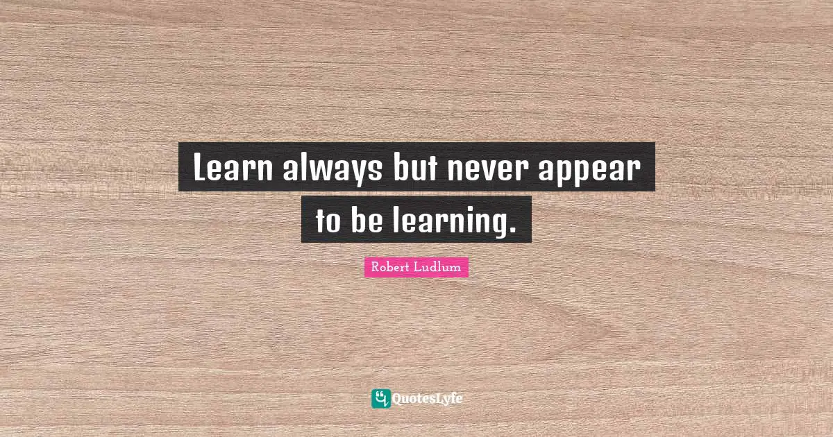 Learn always but never appear to be learning.