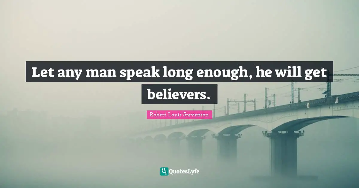 Let any man speak long enough, he will get believers.