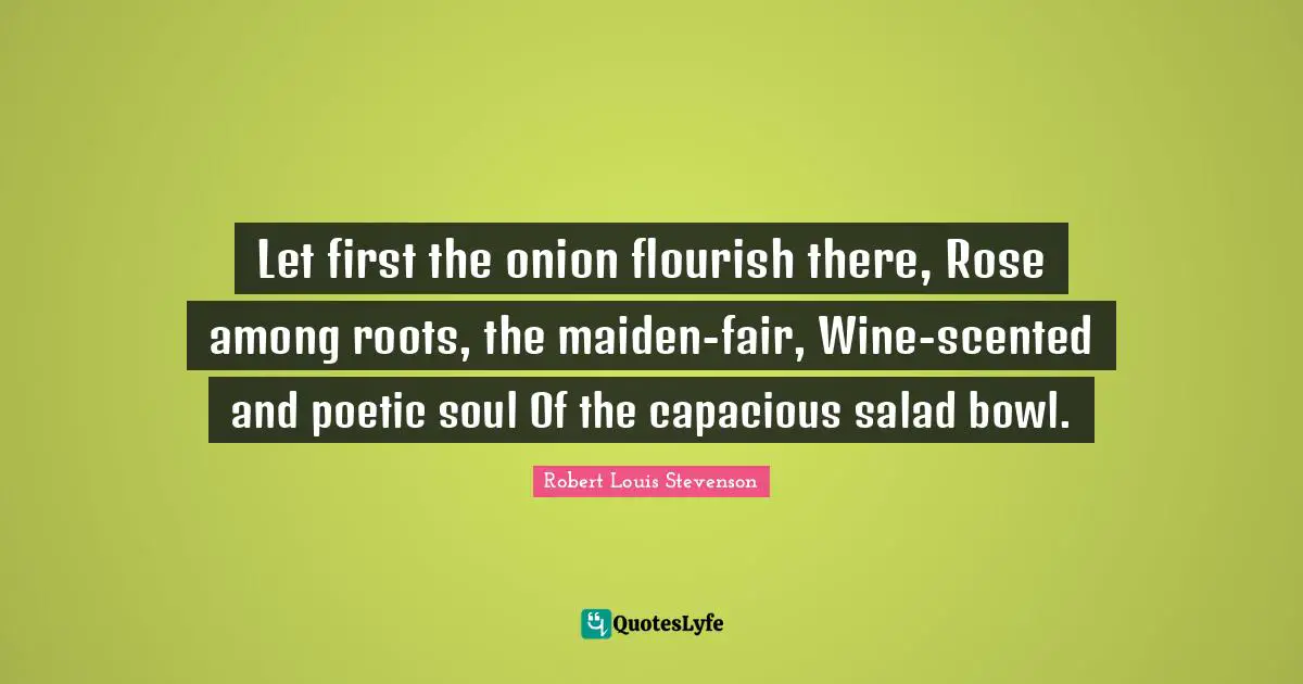 Let first the onion flourish there, Rose among roots, the maiden-fair, Wine-scented and poetic soul Of the capacious salad bowl.