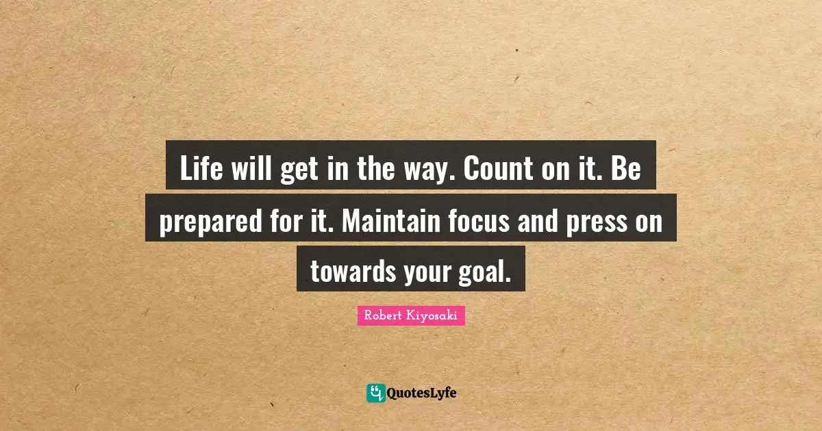 Life will get in the way. Count on it. Be prepared for it. Maintain focus and press on towards your goal.