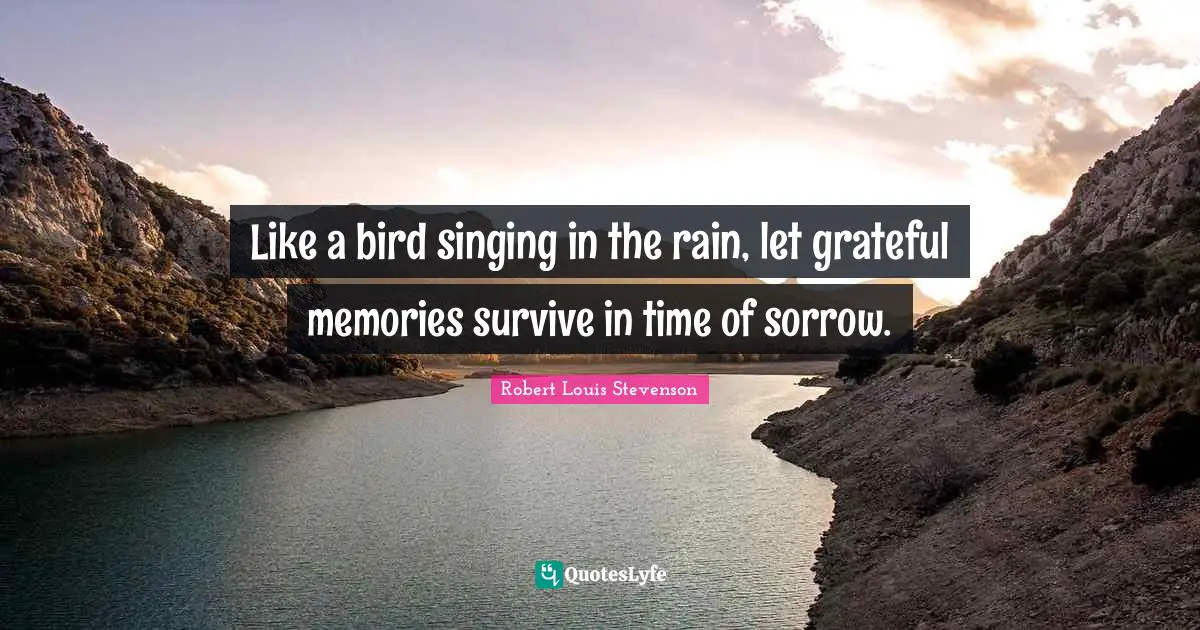 Like a bird singing in the rain, let grateful memories survive in time of sorrow.