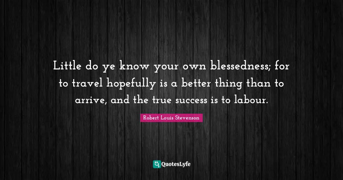 Little do ye know your own blessedness; for to travel hopefully is a better thing than to arrive, and the true success is to labour.