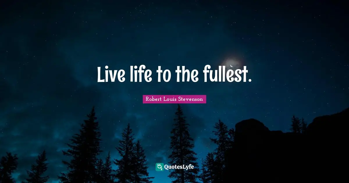 Live life to the fullest.