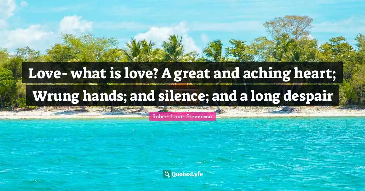 Love- what is love? A great and aching heart; Wrung hands; and silence; and a long despair
