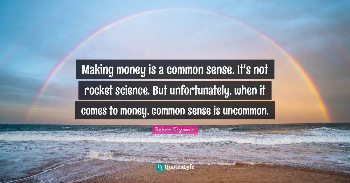 Making money is a common sense. It's not rocket science. But unfortunately, when it comes to money, common sense is uncommon.