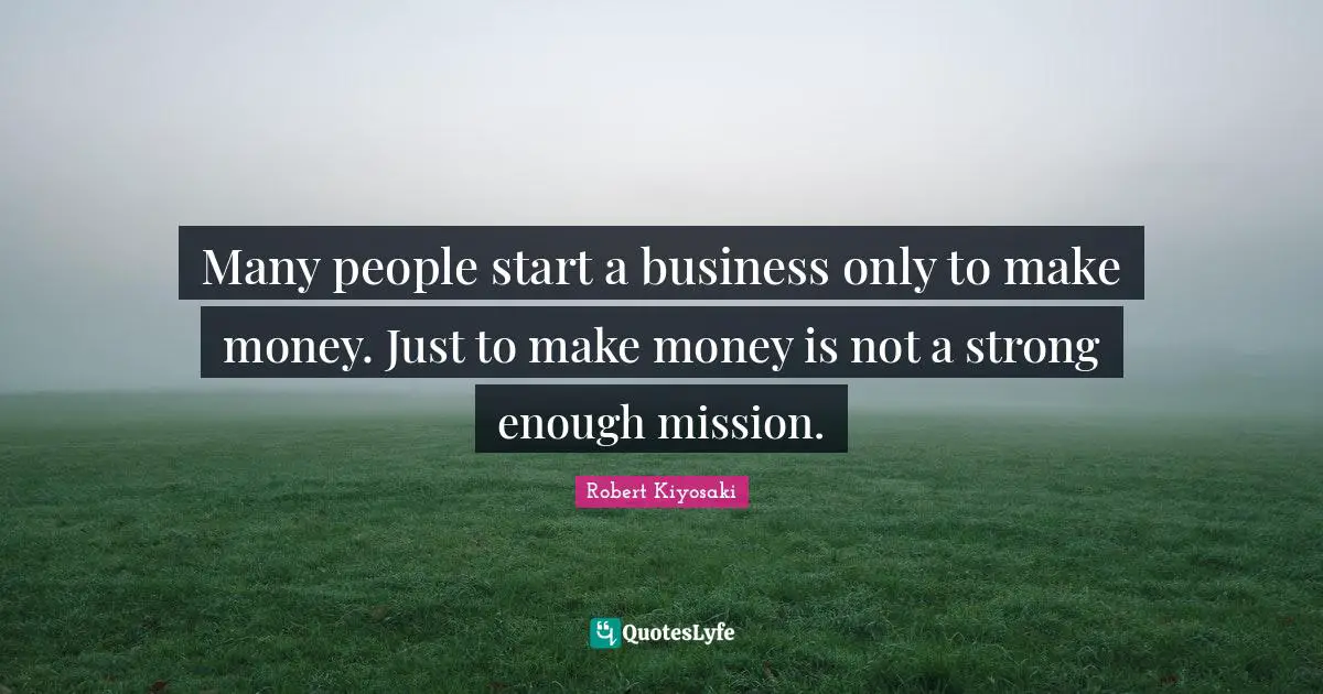 Many people start a business only to make money. Just to make money is not a strong enough mission.